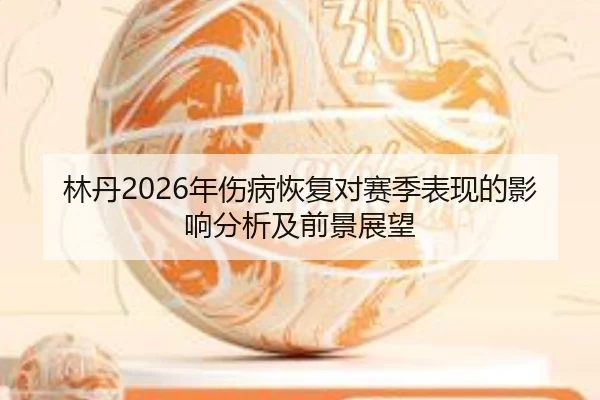林丹2026年伤病恢复对赛季表现的影响分析及前景展望