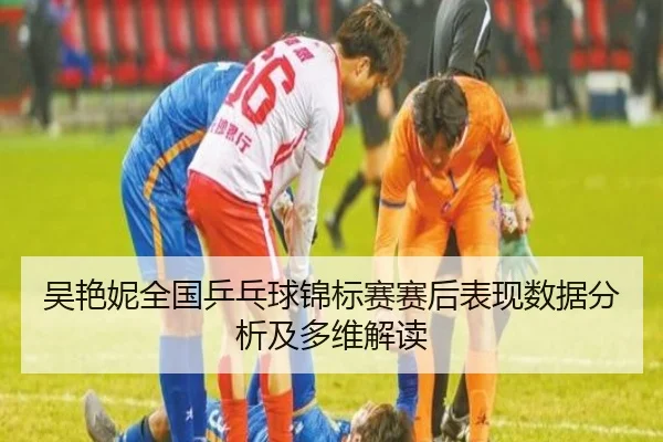 吴艳妮全国乒乓球锦标赛赛后表现数据分析及多维解读